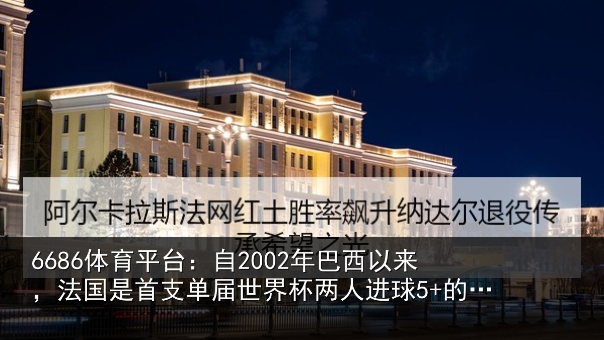 6686体育平台:自2002年巴西以来,法国是首支单届世界杯两人进球5+的球队