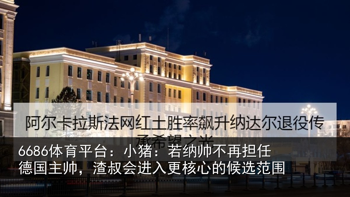 6686体育平台:小猪:若纳帅不再担任德国主帅,渣叔会进入更核心的候选范围