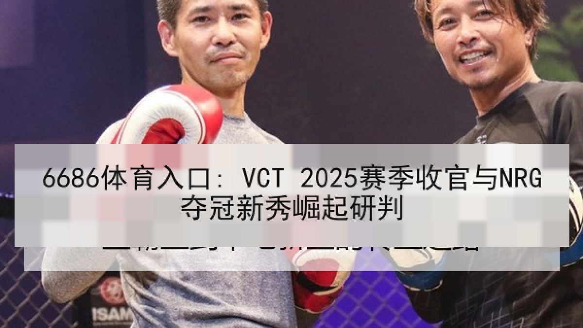 6686体育入口: VCT 2025赛季收官与NRG夺冠新秀崛起研判 6686体育入口: VCT 2025赛季收官与NRG夺冠新秀崛起研判