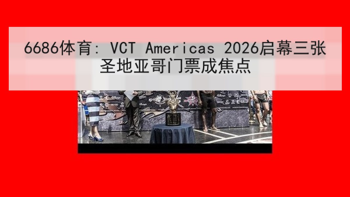 6686体育: VCT Americas 2026启幕三张圣地亚哥门票成焦点