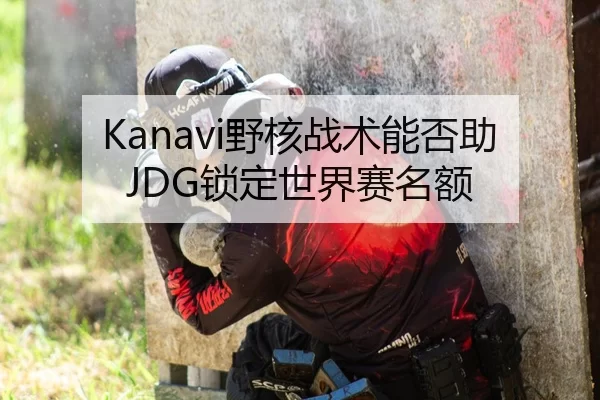 Kanavi野核战术能否助JDG锁定世界赛名额