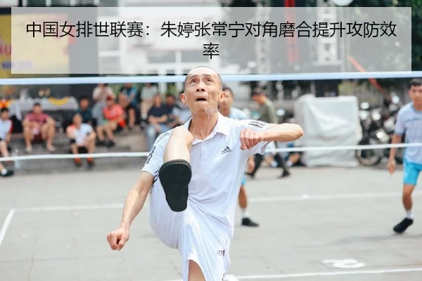 中国女排世联赛：朱婷张常宁对角磨合提升攻防效率