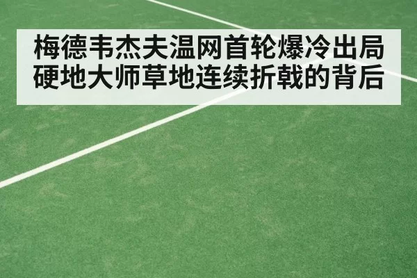 梅德韦杰夫温网首轮爆冷出局硬地大师草地连续折戟的背后