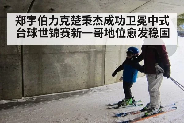 郑宇伯力克楚秉杰成功卫冕中式台球世锦赛新一哥地位愈发稳固