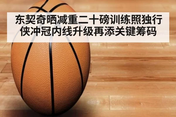 东契奇晒减重二十磅训练照独行侠冲冠内线升级再添关键筹码